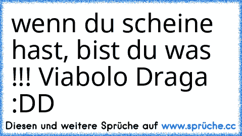 wenn du scheine hast, bist du was !!! 
Viabolo Draga :DD