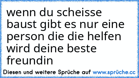 wenn du scheisse baust gibt es nur eine person die die helfen wird deine beste freundin