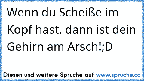 Wenn du Scheiße im Kopf hast, dann ist dein Gehirn am Arsch!
;D