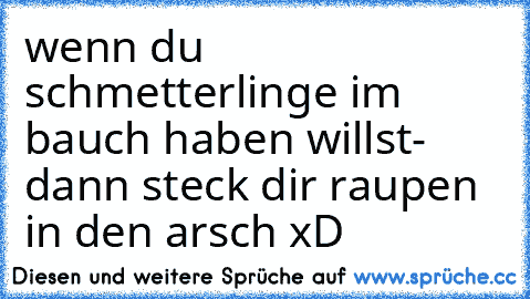 wenn du schmetterlinge im bauch haben willst- dann steck dir raupen in den arsch xD