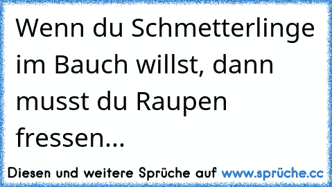 Wenn du Schmetterlinge im Bauch willst, dann musst du Raupen fressen...