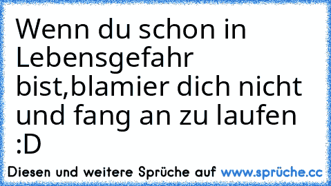 Wenn du schon in Lebensgefahr bist,blamier dich nicht und fang an zu laufen :D