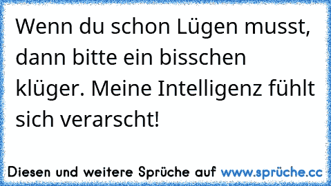 Wenn du schon Lügen musst, dann bitte ein bisschen klüger. Meine Intelligenz fühlt sich verarscht!