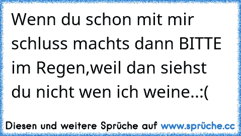 Wenn du schon mit mir schluss machts dann BITTE im Regen,weil dan siehst du nicht wen ich weine..:(