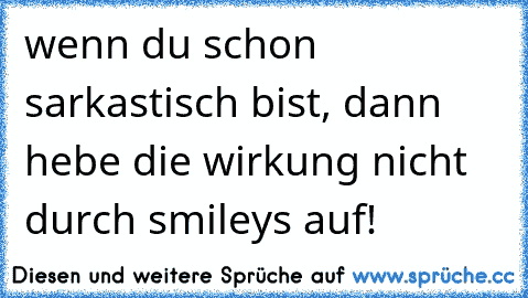 wenn du schon sarkastisch bist, dann hebe die wirkung nicht durch smileys auf!