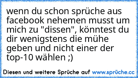 wenn du schon sprüche aus facebook nehemen musst um mich zu "dissen", könntest du dir wenigstens die mühe geben und nicht einer der top-10 wählen ;)