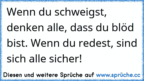 Wenn du schweigst, denken alle, dass du blöd bist. Wenn du redest, sind sich alle sicher!