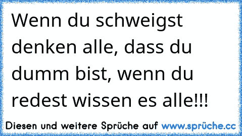 Wenn du schweigst denken alle, dass du dumm bist, wenn du redest wissen es alle!!!