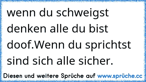 wenn du schweigst denken alle du bist doof.
Wenn du sprichtst sind sich alle sicher.