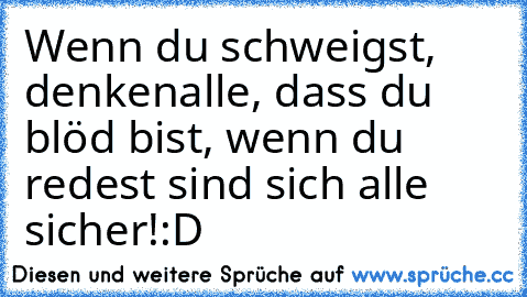 Wenn du schweigst, denkenalle, dass du blöd bist, wenn du redest sind sich alle sicher!:D