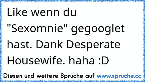 Like wenn du "Sexomnie" gegooglet hast. Dank Desperate Housewife. haha :D