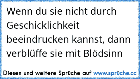 Wenn du sie nicht durch Geschicklichkeit beeindrucken kannst, dann verblüffe sie mit Blödsinn