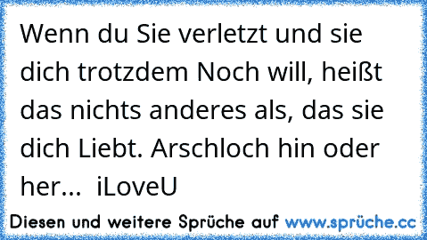 Wenn du Sie verletzt und sie dich trotzdem Noch will, heißt das nichts anderes als, das sie dich Liebt. Arschloch hin oder her... ♥ 
iLoveU ♥