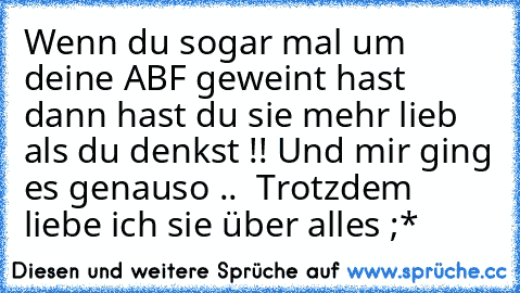 Wenn du sogar mal um deine ABF geweint hast dann hast du sie mehr lieb als du denkst !! Und mir ging es genauso .. ♥ Trotzdem liebe ich sie über alles ;*