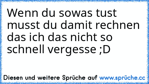 Wenn du sowas tust musst du damit rechnen das ich das nicht so schnell vergesse ;D ♥