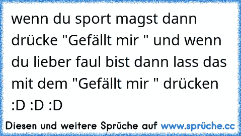 wenn du sport magst dann drücke "Gefällt mir " und wenn du lieber faul bist dann lass das mit dem "Gefällt mir " drücken :D :D :D