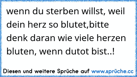 wenn du sterben willst, weil dein herz so blutet,
bitte denk daran wie viele herzen bluten, wenn du
tot bist..! ♥