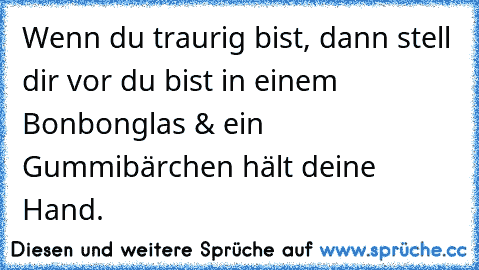 Wenn du traurig bist, dann stell dir vor du bist in einem Bonbonglas & ein Gummibärchen hält deine Hand.