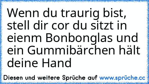 Wenn du traurig bist, stell dir cor du sitzt in eienm Bonbonglas und ein Gummibärchen hält deine Hand