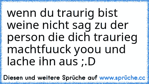 wenn du traurig bist weine nicht sag zu der person die dich traurieg macht
fuuck yoou und lache ihn aus ;.D