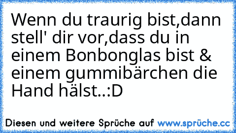 Wenn du traurig bist,dann stell' dir vor,
dass du in einem Bonbonglas bist & einem gummibärchen die Hand hälst..:D