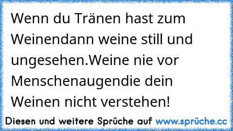 Wenn du Tränen hast zum Weinen
dann weine still und ungesehen.
Weine nie vor Menschenaugen
die dein Weinen nicht verstehen!