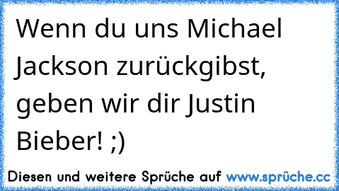 Wenn du uns Michael Jackson zurückgibst, geben wir dir Justin Bieber! ;)