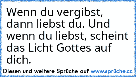 Wenn du vergibst, dann liebst du. Und wenn du liebst, scheint das Licht Gottes auf dich.