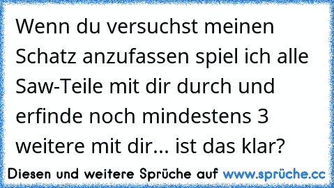 Wenn du versuchst meinen Schatz anzufassen spiel ich alle Saw-Teile mit dir durch und erfinde noch mindestens 3 weitere mit dir... ist das klar?