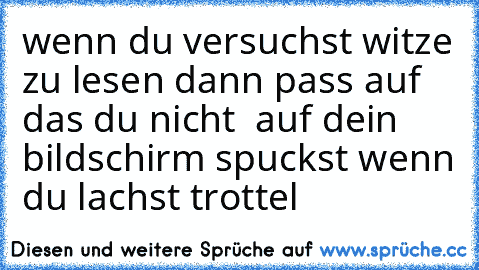 wenn du versuchst witze zu lesen dann pass auf das du nicht  auf dein bildschirm spuckst wenn du lachst trottel