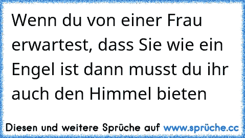 Wenn du von einer Frau erwartest, dass Sie wie ein Engel ist dann musst du ihr auch den Himmel bieten