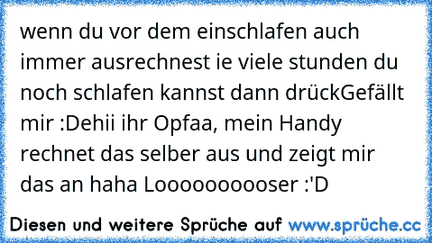 wenn du vor dem einschlafen auch immer ausrechnest ie viele stunden du noch schlafen kannst dann drück
Gefällt mir :D
ehii ihr Opfaa, mein Handy rechnet das selber aus und zeigt mir das an haha Loooooooooser :'D