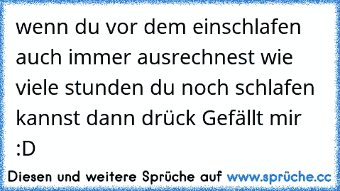 wenn du vor dem einschlafen auch immer ausrechnest wie viele stunden du noch schlafen kannst dann drück Gefällt mir :D