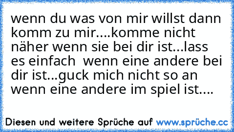 wenn du was von mir willst dann komm zu mir....
komme nicht näher wenn sie bei dir ist...
lass es einfach  wenn eine andere bei dir ist...
guck mich nicht so an wenn eine andere im spiel ist....