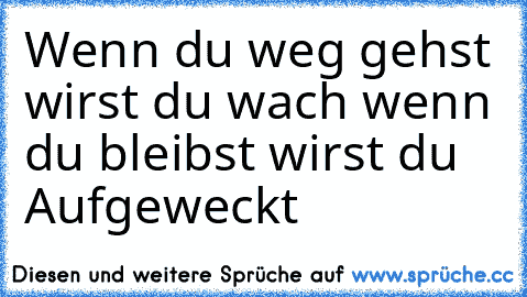 Wenn du weg gehst wirst du wach wenn du bleibst wirst du Aufgeweckt