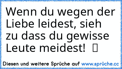 Wenn du wegen der Liebe leidest, sieh zu dass du gewisse Leute meidest! ♥ ツ ♫ ☆