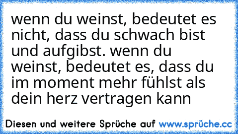 wenn du weinst, bedeutet es nicht, dass du schwach bist und aufgibst. wenn du weinst, bedeutet es, dass du im moment mehr fühlst als dein herz vertragen kann ♥