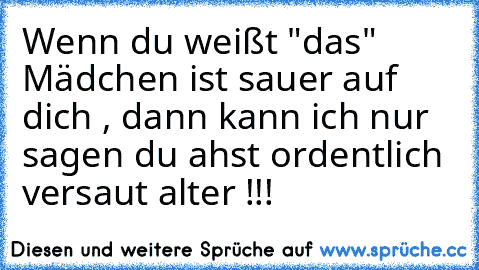 Wenn du weißt "das" Mädchen ist sauer auf dich , dann kann ich nur sagen du ahst ordentlich versaut alter !!!