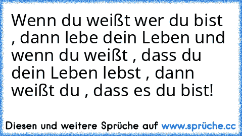 Wenn du weißt wer du bist , dann lebe dein Leben und wenn du weißt , dass du dein Leben lebst , dann weißt du , dass es du bist! ♥