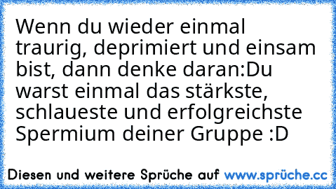 Wenn du wieder einmal traurig, deprimiert und einsam bist, dann denke daran:
Du warst einmal das stärkste, schlaueste und erfolgreichste Spermium deiner Gruppe :D