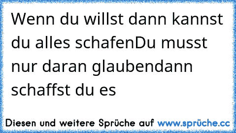 Wenn du willst dann kannst du alles schafen
Du musst nur daran glauben
dann schaffst du es