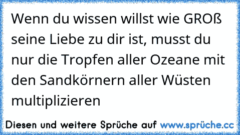 Wenn du wissen willst wie GROß seine Liebe zu dir ist, musst du nur die Tropfen aller Ozeane mit den Sandkörnern aller Wüsten multiplizieren