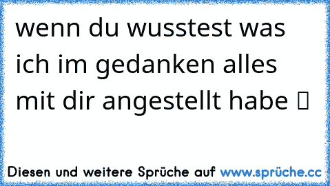 wenn du wusstest was ich im gedanken alles mit dir angestellt habe ツ