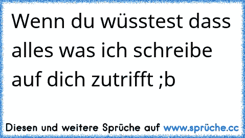 Wenn du wüsstest dass alles was ich schreibe auf dich zutrifft ;b