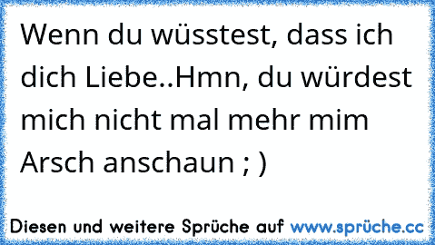 Wenn du wüsstest, dass ich dich Liebe..Hmn, du würdest mich nicht mal mehr mim Arsch anschaun ; )