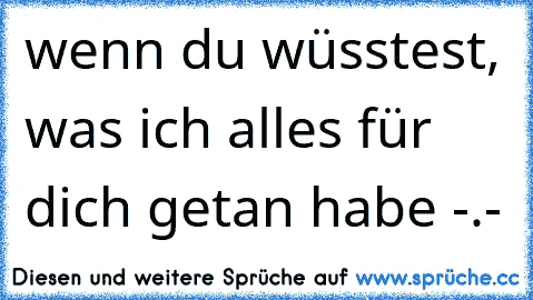 wenn du wüsstest, was ich alles für dich getan habe -.-´