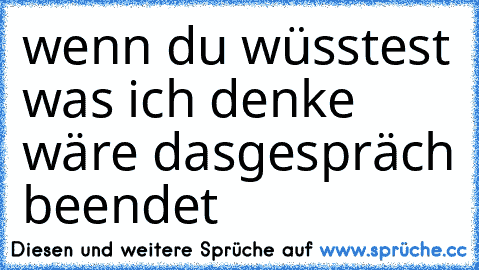 wenn du wüsstest was ich denke wäre das
gespräch beendet