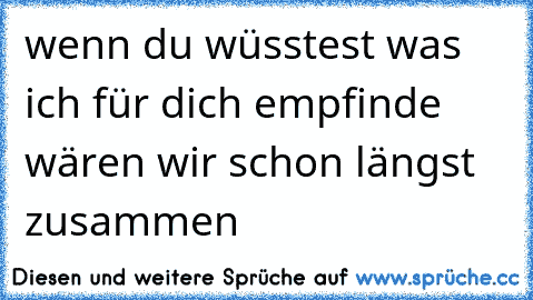 wenn du wüsstest was ich für dich empfinde wären wir schon längst zusammen