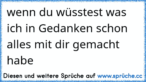 wenn du wüsstest was ich in Gedanken schon alles mit dir gemacht habe  ☆