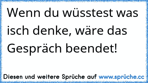 Wenn du wüsstest was isch denke, wäre das Gespräch beendet!